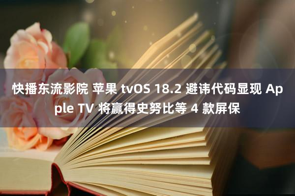 快播东流影院 苹果 tvOS 18.2 避讳代码显现 Apple TV 将赢得史努比等 4 款屏保