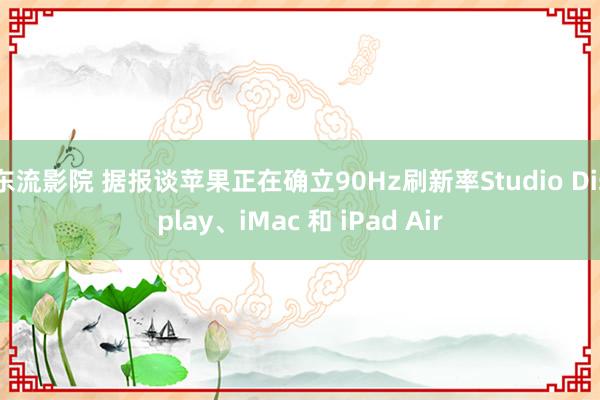 东流影院 据报谈苹果正在确立90Hz刷新率Studio Display、iMac 和 iPad Air