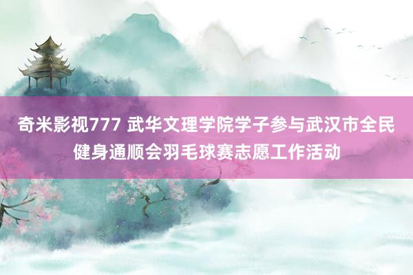 奇米影视777 武华文理学院学子参与武汉市全民健身通顺会羽毛球赛志愿工作活动