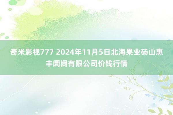 奇米影视777 2024年11月5日北海果业砀山惠丰阛阓有限公司价钱行情