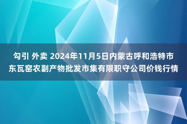 勾引 外卖 2024年11月5日内蒙古呼和浩特市东瓦窑农副产物批发市集有限职守公司价钱行情