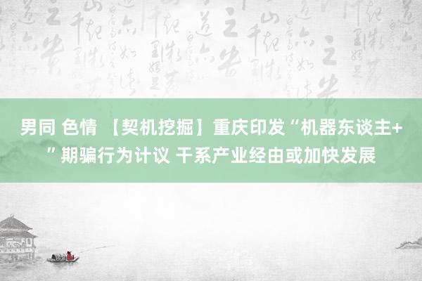 男同 色情 【契机挖掘】重庆印发“机器东谈主+”期骗行为计议 干系产业经由或加快发展