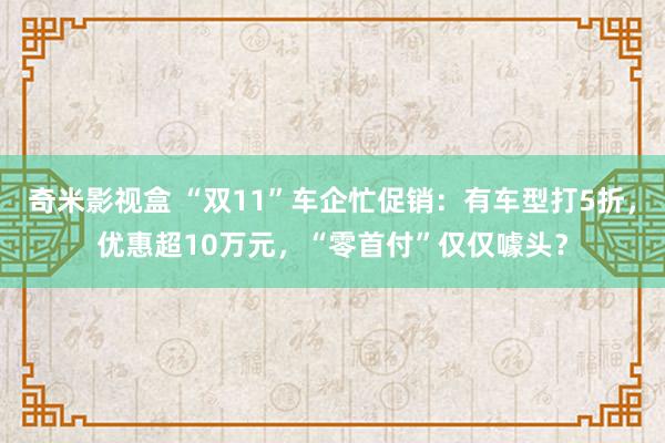 奇米影视盒 “双11”车企忙促销：有车型打5折，优惠超10万元，“零首付”仅仅噱头？