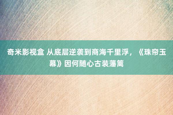 奇米影视盒 从底层逆袭到商海千里浮，《珠帘玉幕》因何随心古装藩篱