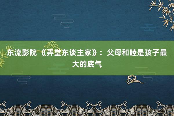 东流影院 《弄堂东谈主家》：父母和睦是孩子最大的底气