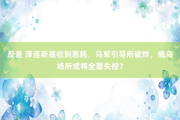 反差 泽连斯基收到恶耗，乌军引导所被炸，俄乌场所或将全面失控？