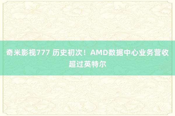 奇米影视777 历史初次！AMD数据中心业务营收超过英特尔