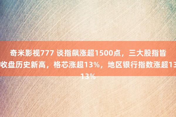 奇米影视777 谈指飙涨超1500点，三大股指皆创收盘历史新高，格芯涨超13%，地区银行指数涨超13%