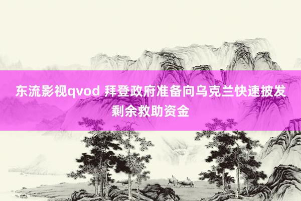 东流影视qvod 拜登政府准备向乌克兰快速披发剩余救助资金