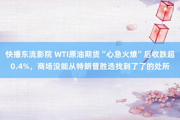 快播东流影院 WTI原油期货“心急火燎”后收跌超0.4%，商场没能从特朗普胜选找到了了的处所