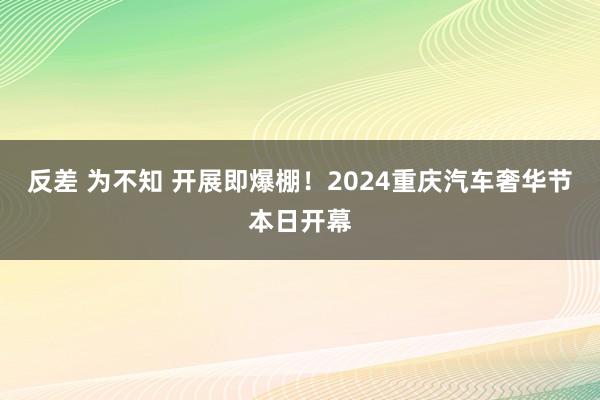 反差 为不知 开展即爆棚！2024重庆汽车奢华节本日开幕