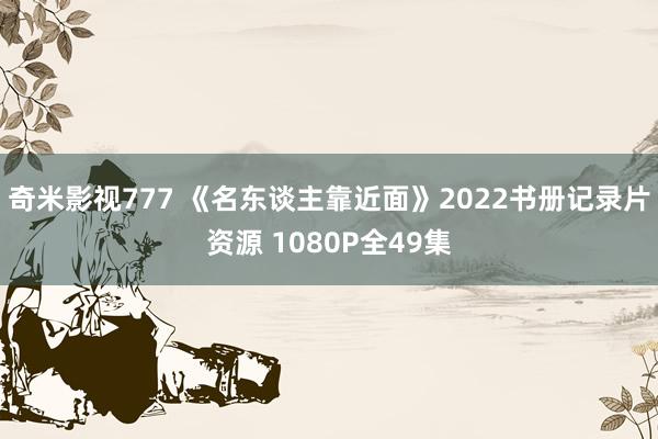 奇米影视777 《名东谈主靠近面》2022书册记录片资源 1080P全49集