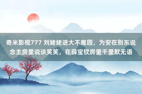 奇米影视777 刘姥姥进大不雅园，为安在别东说念主房里说谈笑笑，在薛宝钗房里千里默无语