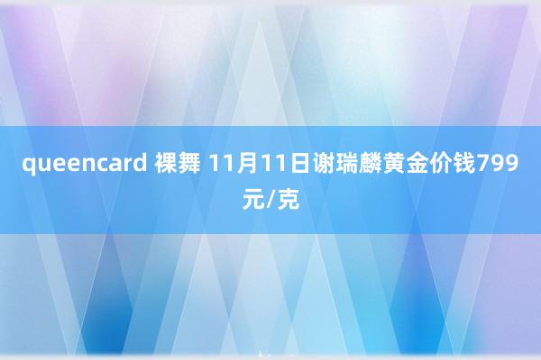 queencard 裸舞 11月11日谢瑞麟黄金价钱799元/克