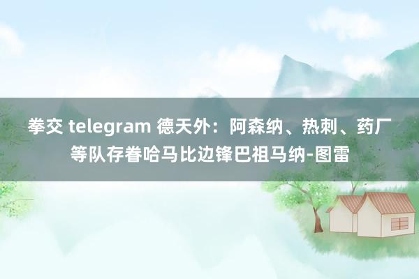 拳交 telegram 德天外：阿森纳、热刺、药厂等队存眷哈马比边锋巴祖马纳-图雷