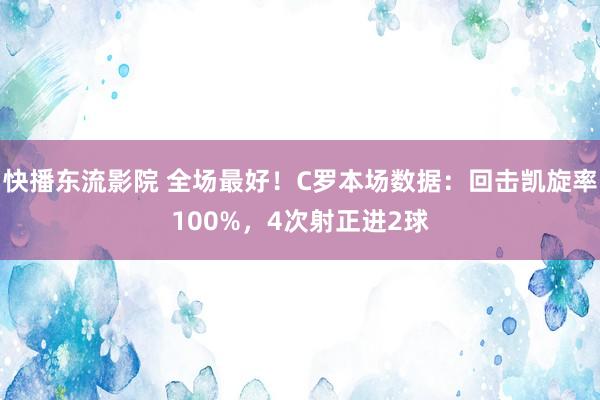 快播东流影院 全场最好！C罗本场数据：回击凯旋率100%，4次射正进2球