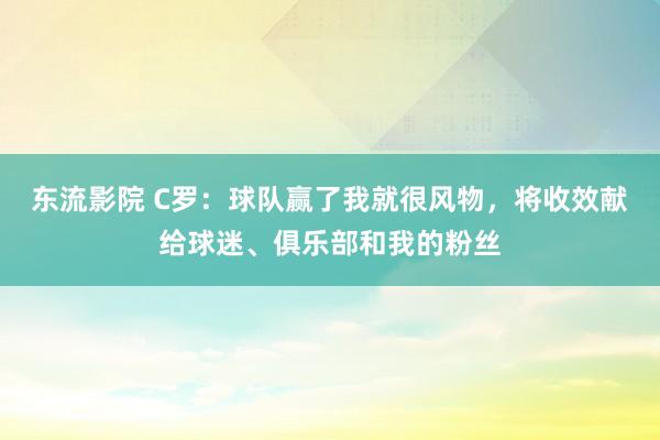 东流影院 C罗：球队赢了我就很风物，将收效献给球迷、俱乐部和我的粉丝