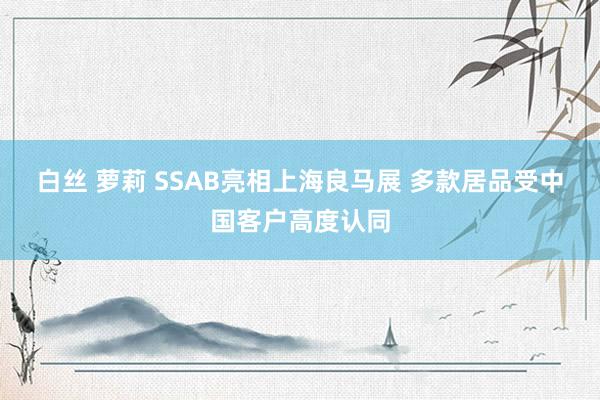 白丝 萝莉 SSAB亮相上海良马展 多款居品受中国客户高度认同