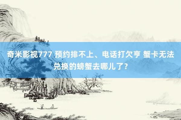 奇米影视777 预约排不上、电话打欠亨 蟹卡无法兑换的螃蟹去哪儿了？