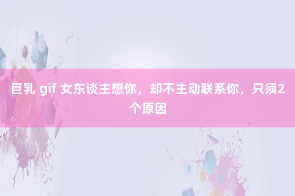 巨乳 gif 女东谈主想你，却不主动联系你，只须2个原因