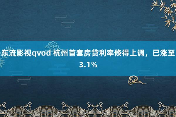 东流影视qvod 杭州首套房贷利率倏得上调，已涨至3.1%