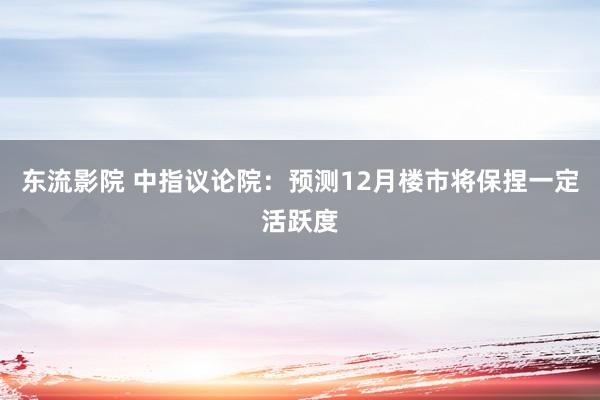 东流影院 中指议论院：预测12月楼市将保捏一定活跃度