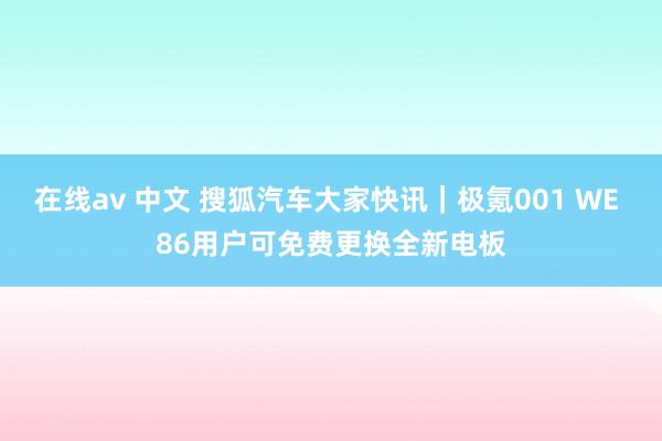 在线av 中文 搜狐汽车大家快讯｜极氪001 WE 86用户可免费更换全新电板