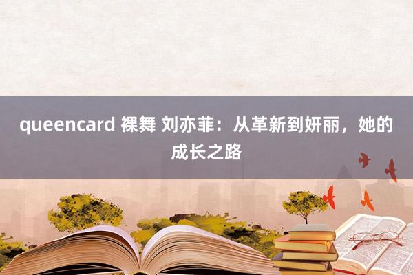 queencard 裸舞 刘亦菲：从革新到妍丽，她的成长之路