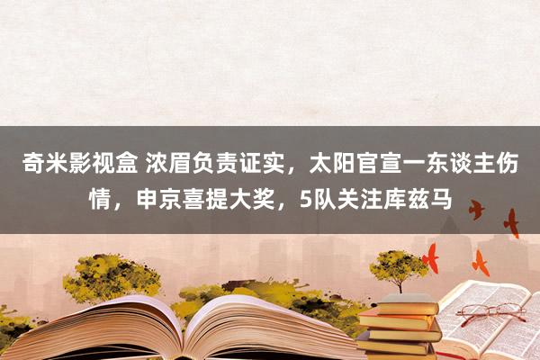 奇米影视盒 浓眉负责证实，太阳官宣一东谈主伤情，申京喜提大奖，5队关注库兹马