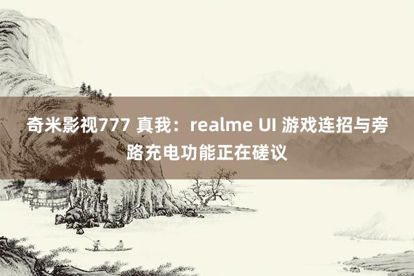 奇米影视777 真我：realme UI 游戏连招与旁路充电功能正在磋议