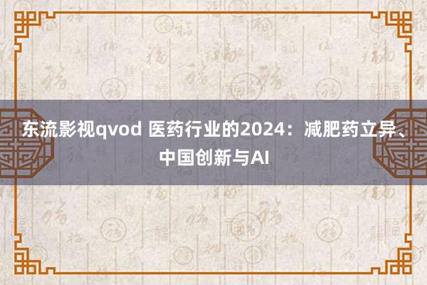 东流影视qvod 医药行业的2024：减肥药立异、中国创新与AI