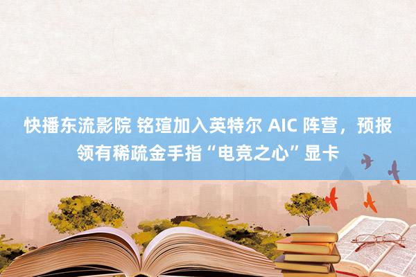 快播东流影院 铭瑄加入英特尔 AIC 阵营，预报领有稀疏金手指“电竞之心”显卡