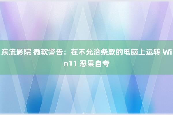 东流影院 微软警告：在不允洽条款的电脑上运转 Win11 恶果自夸