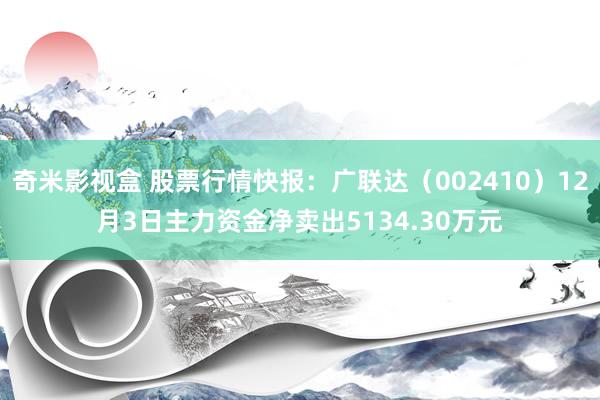 奇米影视盒 股票行情快报：广联达（002410）12月3日主力资金净卖出5134.30万元