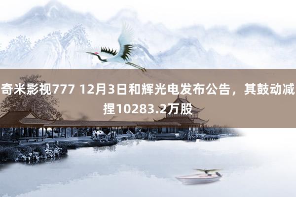 奇米影视777 12月3日和辉光电发布公告，其鼓动减捏10283.2万股