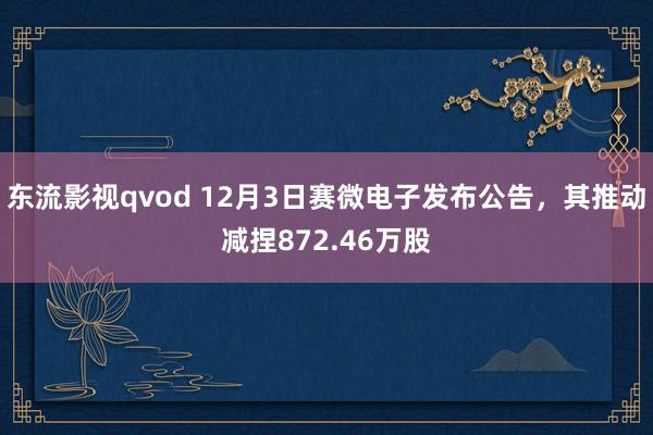 东流影视qvod 12月3日赛微电子发布公告，其推动减捏872.46万股