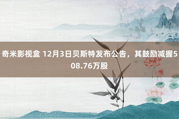 奇米影视盒 12月3日贝斯特发布公告，其鼓励减握508.76万股