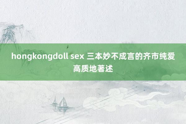 hongkongdoll sex 三本妙不成言的齐市纯爱高质地著述