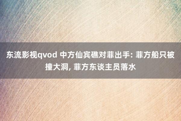 东流影视qvod 中方仙宾礁对菲出手: 菲方船只被撞大洞， 菲方东谈主员落水