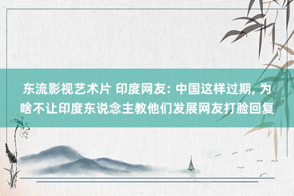 东流影视艺术片 印度网友: 中国这样过期， 为啥不让印度东说念主教他们发展网友打脸回复