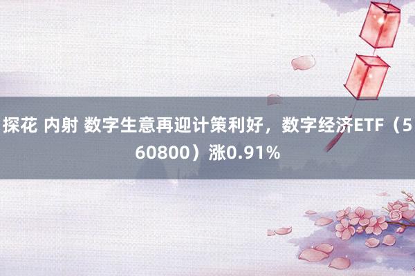 探花 内射 数字生意再迎计策利好，数字经济ETF（560800）涨0.91%