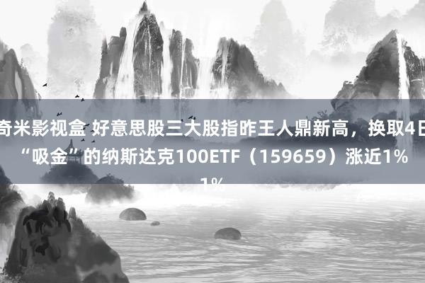 奇米影视盒 好意思股三大股指昨王人鼎新高，换取4日“吸金”的纳斯达克100ETF（159659）涨近1%