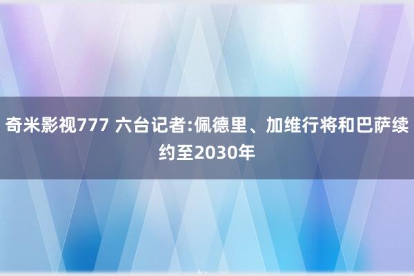 奇米影视777 六台记者:佩德里、加维行将和巴萨续约至2030年