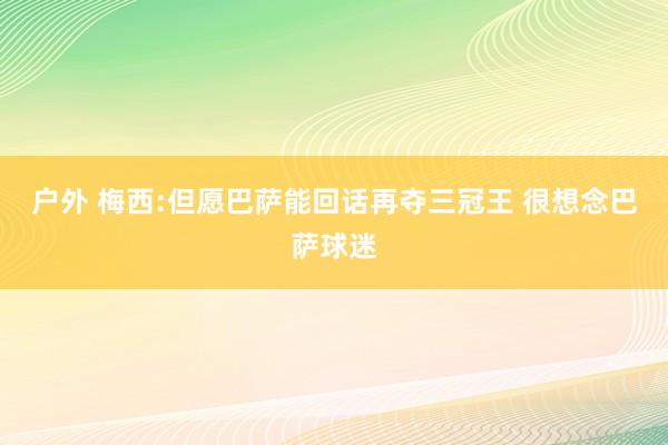 户外 梅西:但愿巴萨能回话再夺三冠王 很想念巴萨球迷