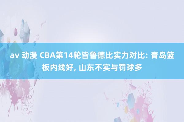 av 动漫 CBA第14轮皆鲁德比实力对比: 青岛篮板内线好， 山东不实与罚球多