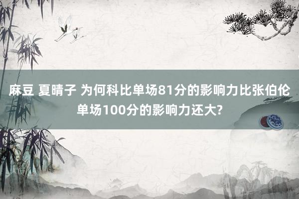 麻豆 夏晴子 为何科比单场81分的影响力比张伯伦单场100分的影响力还大?