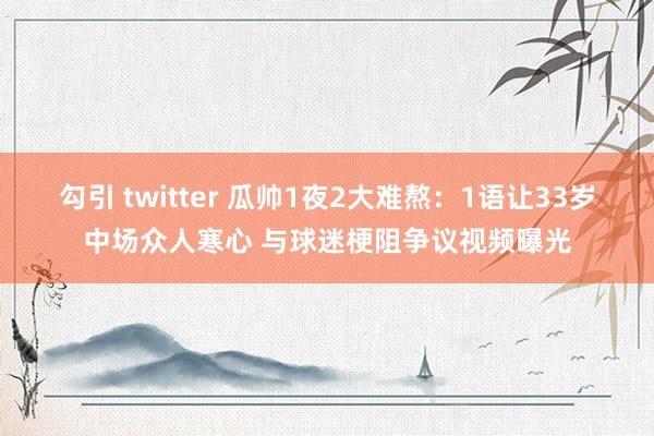 勾引 twitter 瓜帅1夜2大难熬：1语让33岁中场众人寒心 与球迷梗阻争议视频曝光