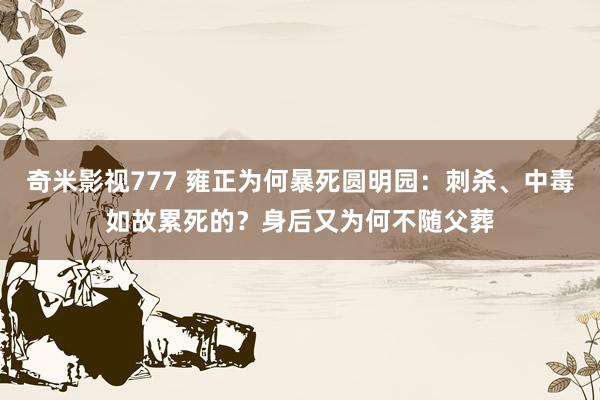 奇米影视777 雍正为何暴死圆明园：刺杀、中毒如故累死的？身后又为何不随父葬