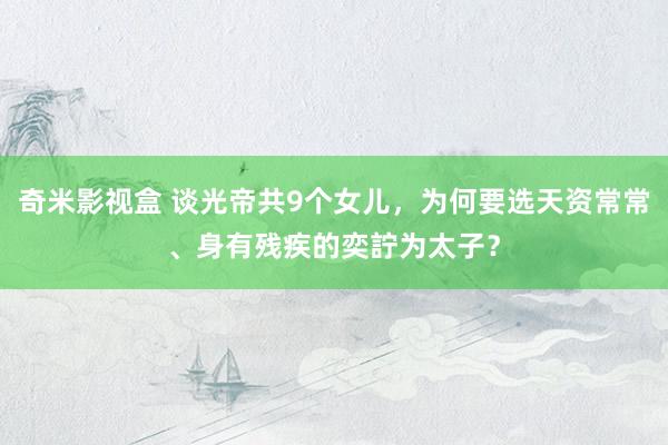 奇米影视盒 谈光帝共9个女儿，为何要选天资常常、身有残疾的奕詝为太子？