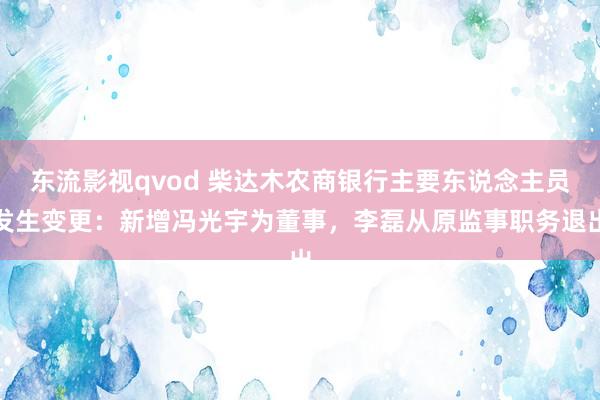 东流影视qvod 柴达木农商银行主要东说念主员发生变更：新增冯光宇为董事，李磊从原监事职务退出